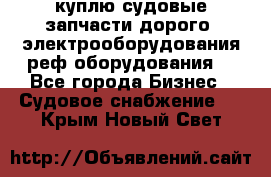 куплю судовые запчасти дорого.!электрооборудования!реф оборудования! - Все города Бизнес » Судовое снабжение   . Крым,Новый Свет